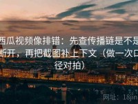 西瓜视频像排错：先查传播链是不是断开，再把截图补上下文（做一次口径对拍）
