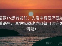 菠萝TV想转发前：先看字幕是不是加重语气，再把标题改成问句（读完更清醒）
