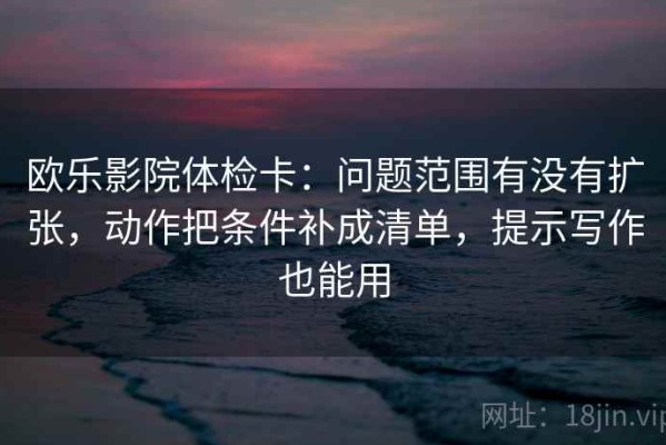 欧乐影院体检卡：问题范围有没有扩张，动作把条件补成清单，提示写作也能用