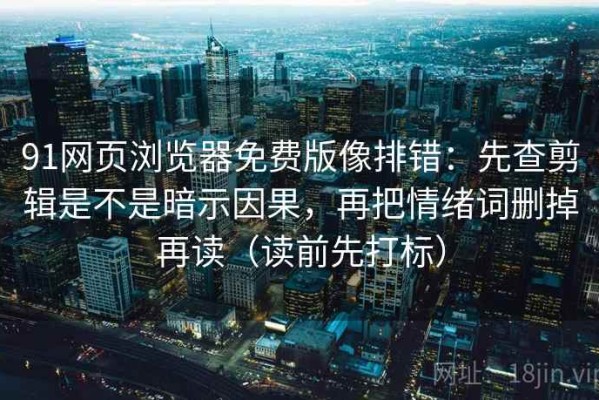 91网页浏览器免费版像排错：先查剪辑是不是暗示因果，再把情绪词删掉再读（读前先打标）