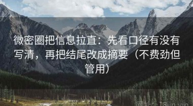 微密圈把信息拉直：先看口径有没有写清，再把结尾改成摘要（不费劲但管用）