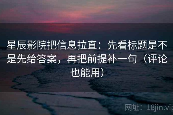 星辰影院把信息拉直：先看标题是不是先给答案，再把前提补一句（评论也能用）