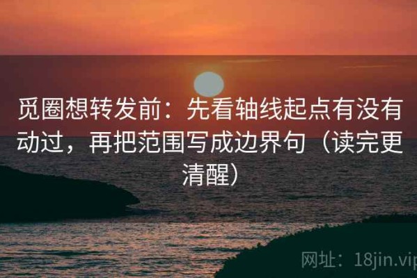 觅圈想转发前：先看轴线起点有没有动过，再把范围写成边界句（读完更清醒）