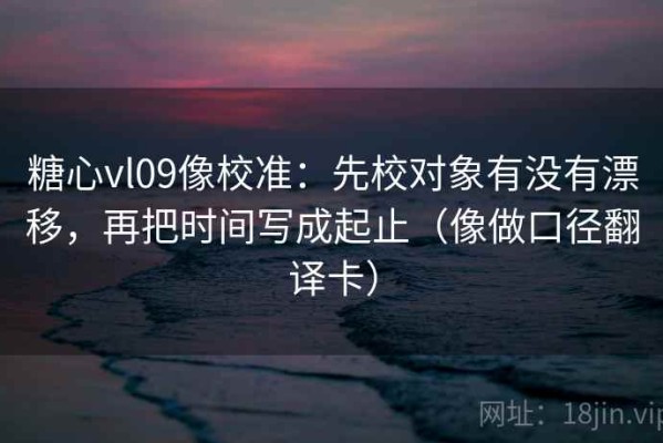 糖心vl09像校准：先校对象有没有漂移，再把时间写成起止（像做口径翻译卡）