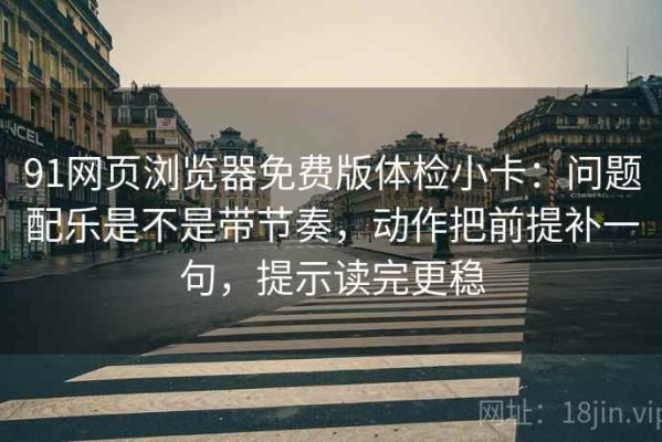 91网页浏览器免费版体检小卡：问题配乐是不是带节奏，动作把前提补一句，提示读完更稳