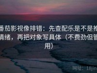 番茄影视像排错：先查配乐是不是推情绪，再把对象写具体（不费劲但管用）