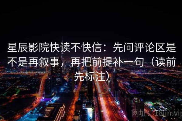 星辰影院快读不快信：先问评论区是不是再叙事，再把前提补一句（读前先标注）