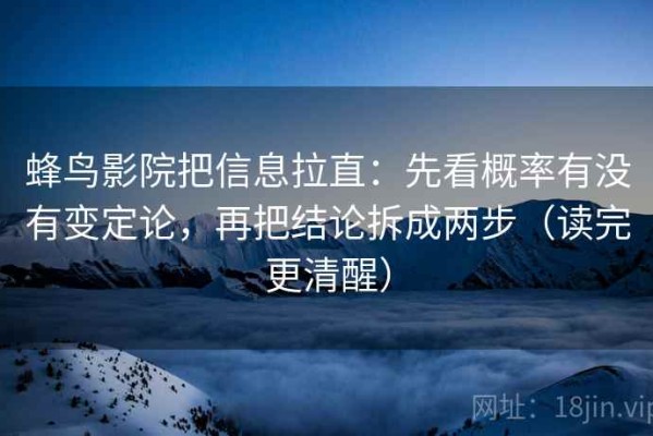 蜂鸟影院把信息拉直：先看概率有没有变定论，再把结论拆成两步（读完更清醒）