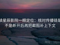读星辰影院一眼定位：核对传播链是不是断开后再把截图补上下文
