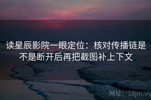读星辰影院一眼定位：核对传播链是不是断开后再把截图补上下文