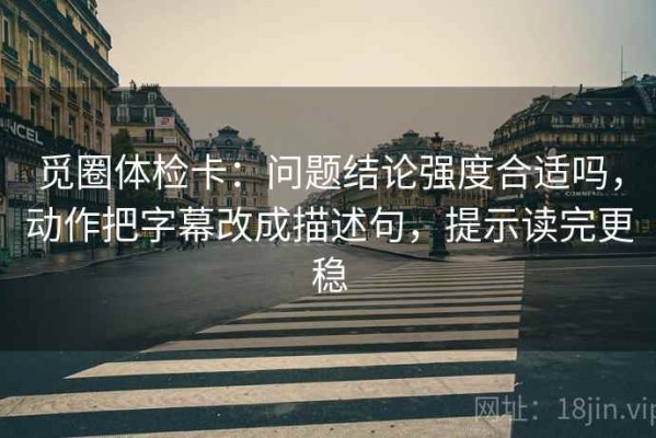 觅圈体检卡：问题结论强度合适吗，动作把字幕改成描述句，提示读完更稳