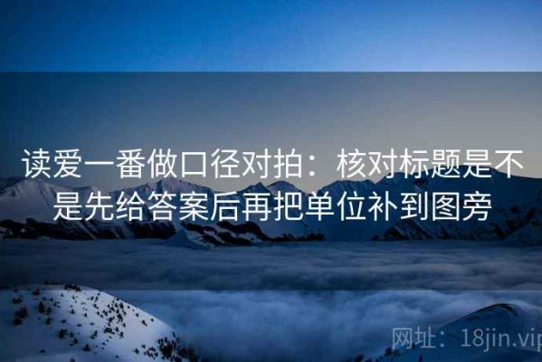 读爱一番做口径对拍：核对标题是不是先给答案后再把单位补到图旁