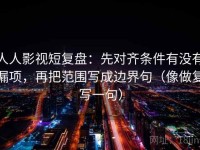 人人影视短复盘：先对齐条件有没有漏项，再把范围写成边界句（像做复写一句）