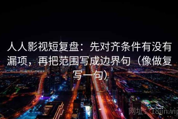 人人影视短复盘：先对齐条件有没有漏项，再把范围写成边界句（像做复写一句）