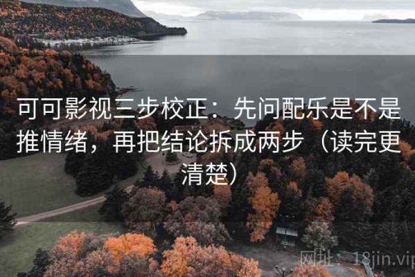可可影视三步校正：先问配乐是不是推情绪，再把结论拆成两步（读完更清楚）