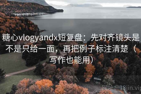 糖心vlogyandx短复盘：先对齐镜头是不是只给一面，再把例子标注清楚（写作也能用）