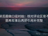 读觅圈做口径对拍：核对评论区是不是再叙事后再把引用补完整