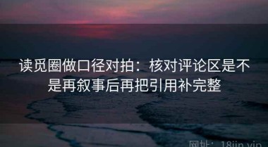读觅圈做口径对拍：核对评论区是不是再叙事后再把引用补完整