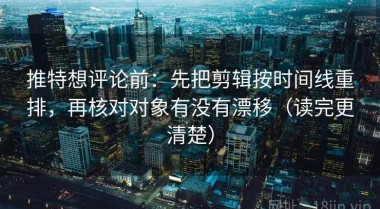 推特想评论前：先把剪辑按时间线重排，再核对对象有没有漂移（读完更清楚）