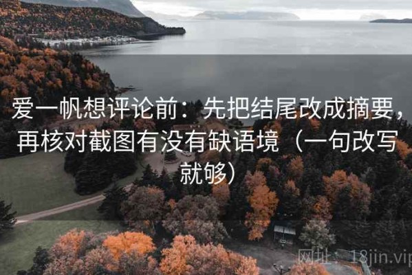 爱一帆想评论前：先把结尾改成摘要，再核对截图有没有缺语境（一句改写就够）