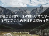 读番茄影视做口径对拍：核对概率有没有变定论后再把推断改成假设句