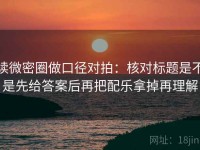 读微密圈做口径对拍：核对标题是不是先给答案后再把配乐拿掉再理解