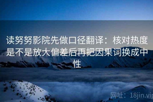 读努努影院先做口径翻译：核对热度是不是放大偏差后再把因果词换成中性