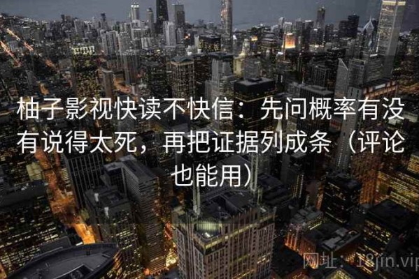 柚子影视快读不快信：先问概率有没有说得太死，再把证据列成条（评论也能用）