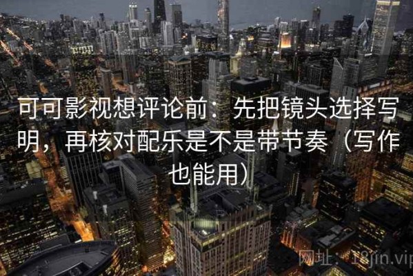 可可影视想评论前：先把镜头选择写明，再核对配乐是不是带节奏（写作也能用）