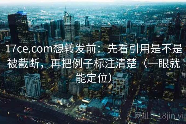17ce.com想转发前：先看引用是不是被截断，再把例子标注清楚（一眼就能定位）