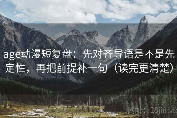 age动漫短复盘：先对齐导语是不是先定性，再把前提补一句（读完更清楚）