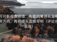 可可影视像排错：先查因果词有没有带方向，再把镜头选择写明（评论也能用）