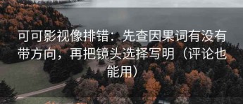 可可影视像排错：先查因果词有没有带方向，再把镜头选择写明（评论也能用）
