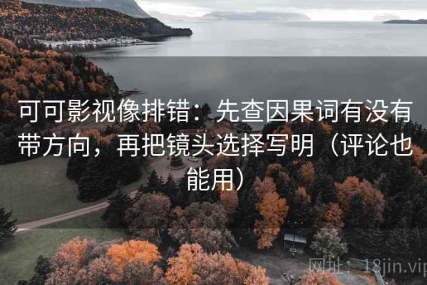 可可影视像排错：先查因果词有没有带方向，再把镜头选择写明（评论也能用）