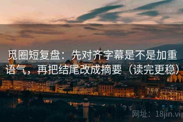 觅圈短复盘：先对齐字幕是不是加重语气，再把结尾改成摘要（读完更稳）