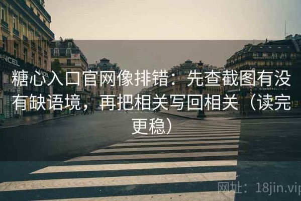 糖心入口官网像排错：先查截图有没有缺语境，再把相关写回相关（读完更稳）
