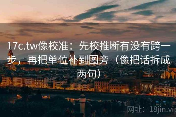 17c.tw像校准：先校推断有没有跨一步，再把单位补到图旁（像把话拆成两句）