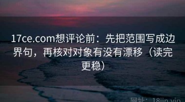 17ce.com想评论前：先把范围写成边界句，再核对对象有没有漂移（读完更稳）