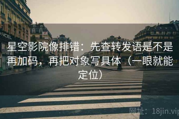 星空影院像排错：先查转发语是不是再加码，再把对象写具体（一眼就能定位）