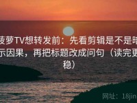 菠萝TV想转发前：先看剪辑是不是暗示因果，再把标题改成问句（读完更稳）