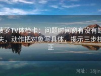 菠萝TV体检卡：问题时间窗有没有缺失，动作把对象写具体，提示三步校正