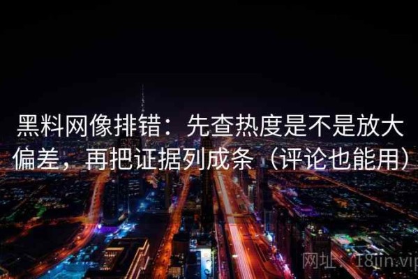 黑料网像排错：先查热度是不是放大偏差，再把证据列成条（评论也能用）