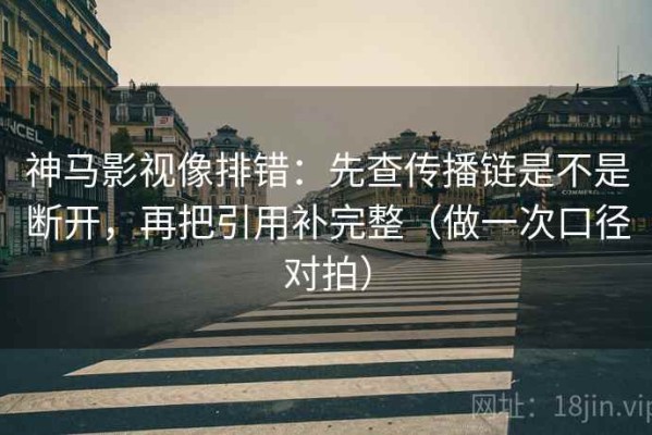 神马影视像排错：先查传播链是不是断开，再把引用补完整（做一次口径对拍）