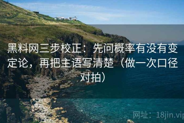 黑料网三步校正：先问概率有没有变定论，再把主语写清楚（做一次口径对拍）
