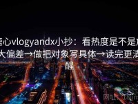 糖心vlogyandx小抄：看热度是不是放大偏差→做把对象写具体→读完更清醒