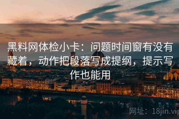 黑料网体检小卡：问题时间窗有没有藏着，动作把段落写成提纲，提示写作也能用