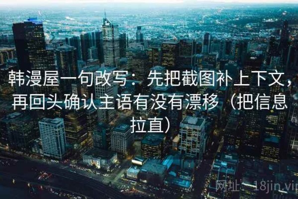 韩漫屋一句改写：先把截图补上下文，再回头确认主语有没有漂移（把信息拉直）