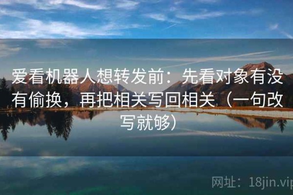 爱看机器人想转发前：先看对象有没有偷换，再把相关写回相关（一句改写就够）