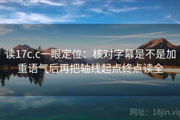 读17c.c一眼定位：核对字幕是不是加重语气后再把轴线起点终点读全