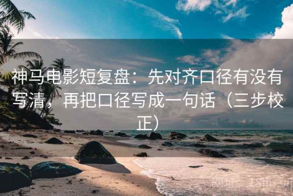 神马电影短复盘：先对齐口径有没有写清，再把口径写成一句话（三步校正）